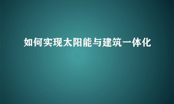 如何实现太阳能与建筑一体化