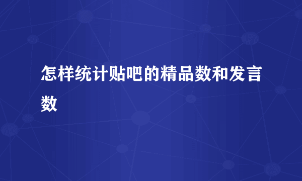 怎样统计贴吧的精品数和发言数