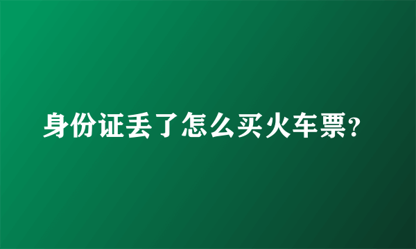 身份证丢了怎么买火车票？