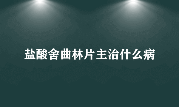 盐酸舍曲林片主治什么病