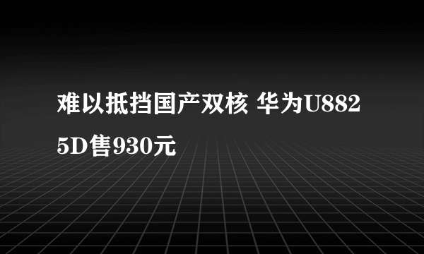 难以抵挡国产双核 华为U8825D售930元