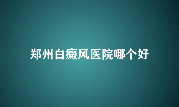 郑州白癜风医院哪个好