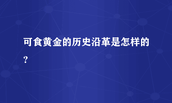 可食黄金的历史沿革是怎样的？