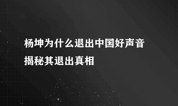 杨坤为什么退出中国好声音 揭秘其退出真相