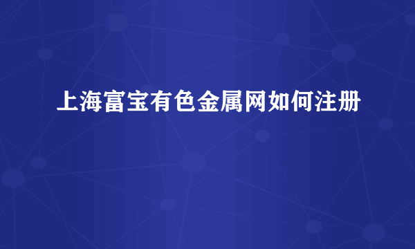 上海富宝有色金属网如何注册