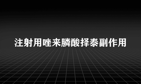 注射用唑来膦酸择泰副作用