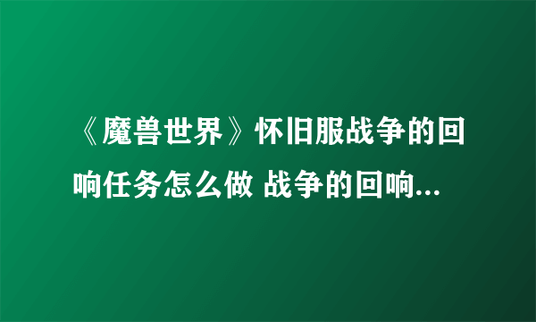 《魔兽世界》怀旧服战争的回响任务怎么做 战争的回响任务完成攻略