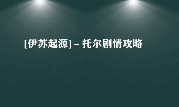 [伊苏起源]－托尔剧情攻略