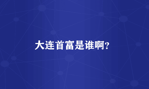 大连首富是谁啊？