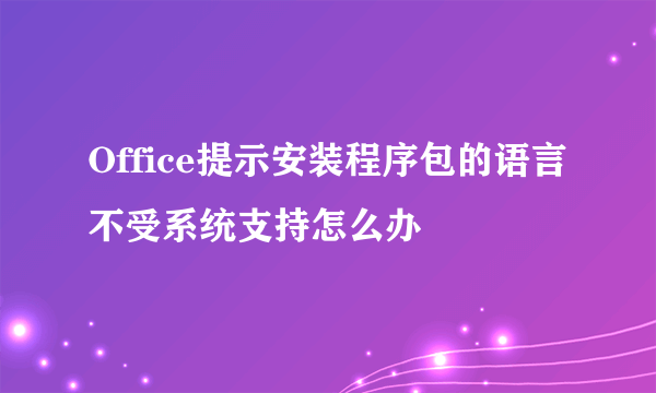 Office提示安装程序包的语言不受系统支持怎么办