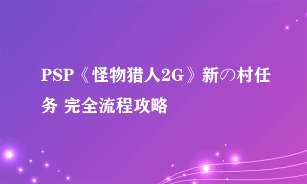 PSP《怪物猎人2G》新の村任务 完全流程攻略