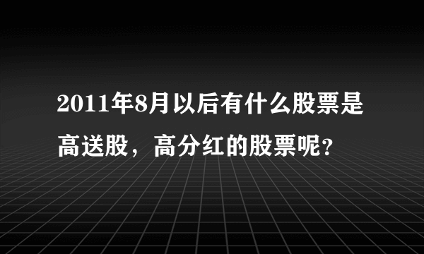 2011年8月以后有什么股票是高送股，高分红的股票呢？