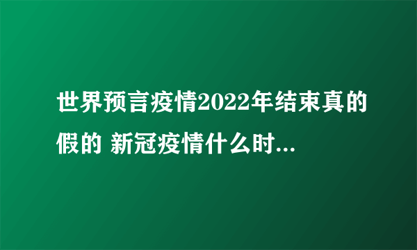 世界预言疫情2022年结束真的假的 新冠疫情什么时候能结束