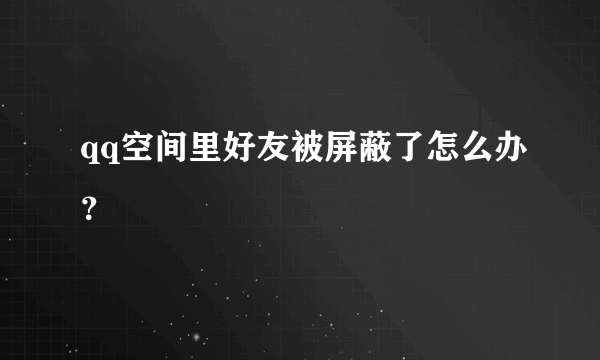 qq空间里好友被屏蔽了怎么办？