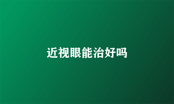 近视眼能治好吗