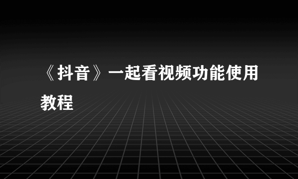 《抖音》一起看视频功能使用教程