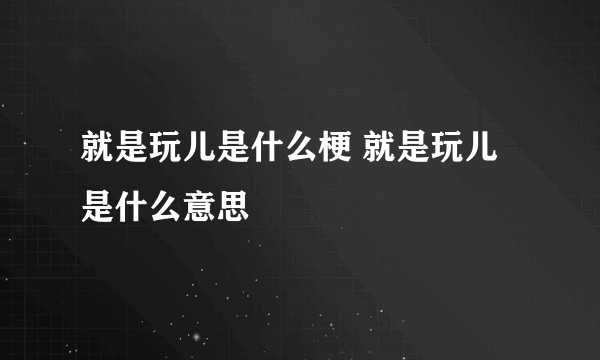 就是玩儿是什么梗 就是玩儿是什么意思