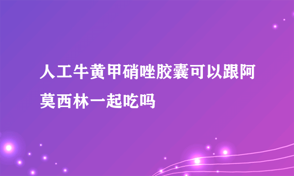 人工牛黄甲硝唑胶囊可以跟阿莫西林一起吃吗