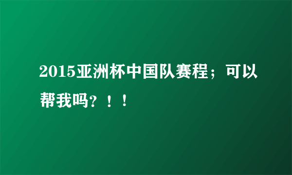 2015亚洲杯中国队赛程；可以帮我吗？！!
