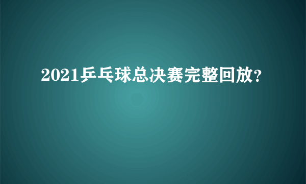 2021乒乓球总决赛完整回放？