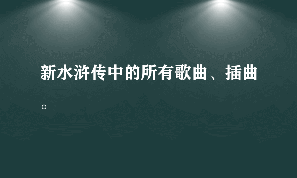 新水浒传中的所有歌曲、插曲。
