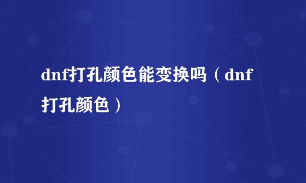 dnf打孔颜色能变换吗（dnf打孔颜色）