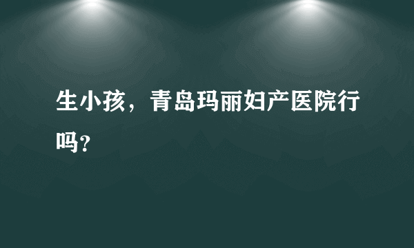 生小孩，青岛玛丽妇产医院行吗？
