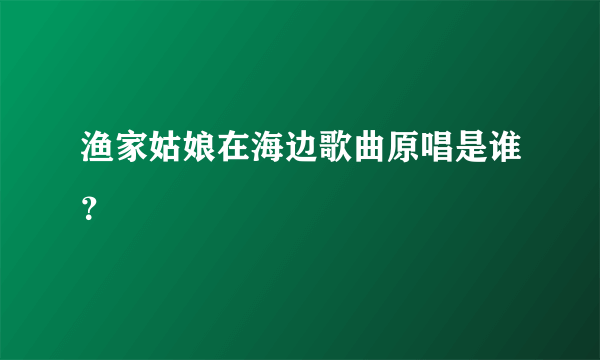 渔家姑娘在海边歌曲原唱是谁？