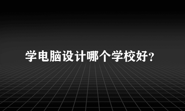 学电脑设计哪个学校好？