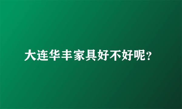 大连华丰家具好不好呢？