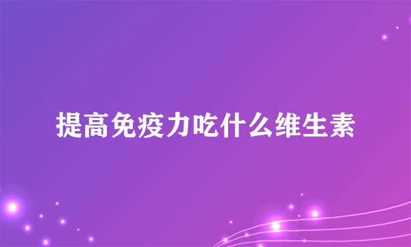 提高免疫力吃什么维生素