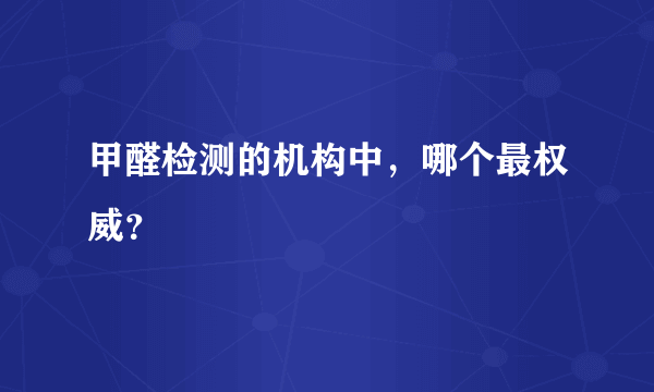 甲醛检测的机构中，哪个最权威？