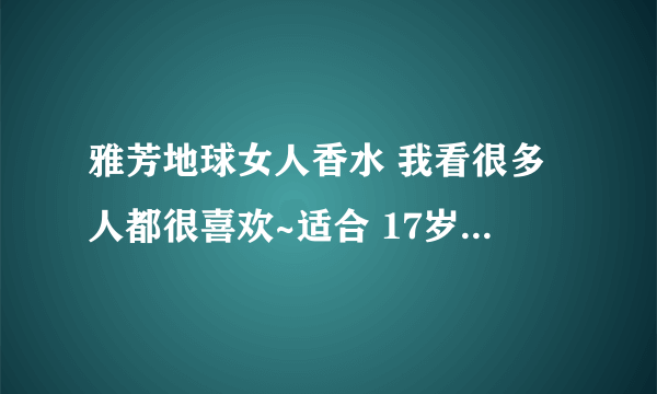 雅芳地球女人香水 我看很多人都很喜欢~适合 17岁的学生用么?