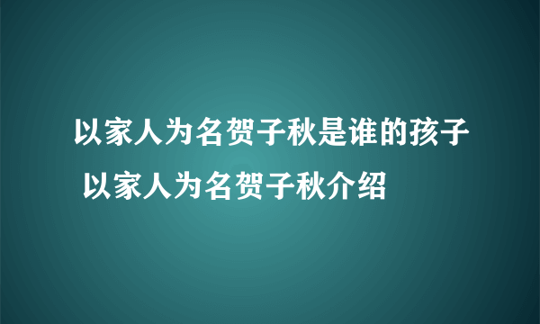 以家人为名贺子秋是谁的孩子 以家人为名贺子秋介绍