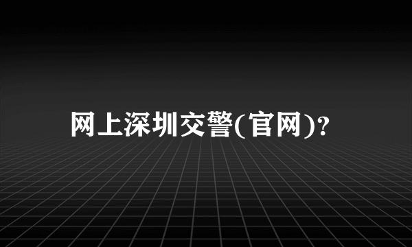网上深圳交警(官网)？