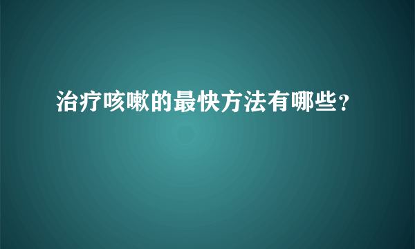 治疗咳嗽的最快方法有哪些？