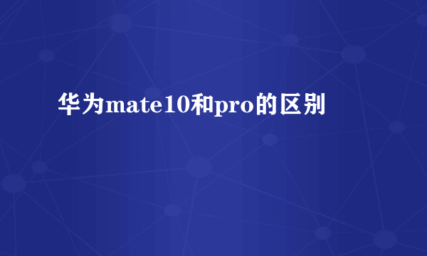 华为mate10和pro的区别