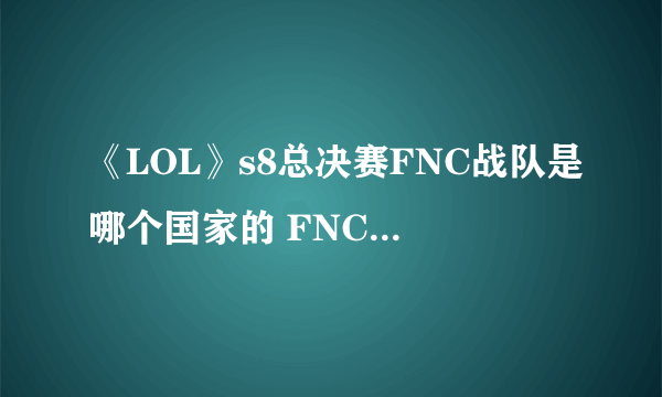 《LOL》s8总决赛FNC战队是哪个国家的 FNC战队成员名单