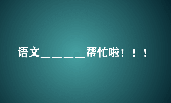 语文＿＿＿＿帮忙啦！！！