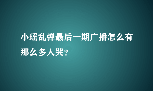 小瑶乱弹最后一期广播怎么有那么多人哭？