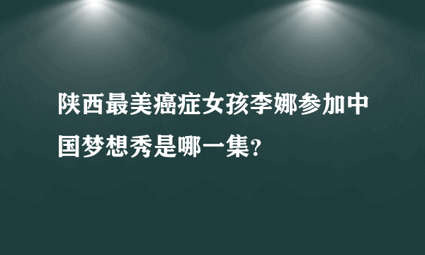 陕西最美癌症女孩李娜参加中国梦想秀是哪一集？