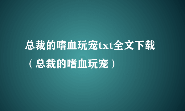 总裁的嗜血玩宠txt全文下载（总裁的嗜血玩宠）