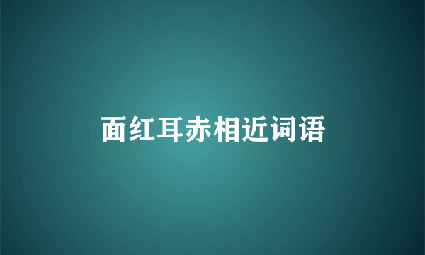 面红耳赤相近词语