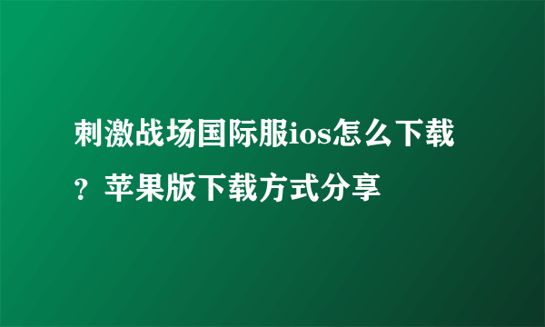 刺激战场国际服ios怎么下载？苹果版下载方式分享