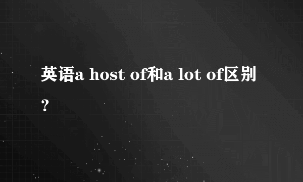 英语a host of和a lot of区别？