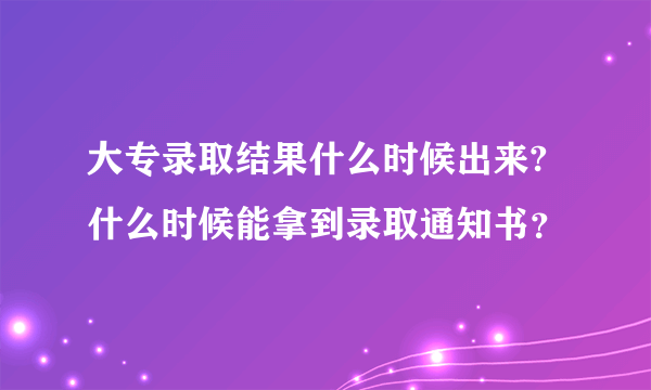 大专录取结果什么时候出来?什么时候能拿到录取通知书？
