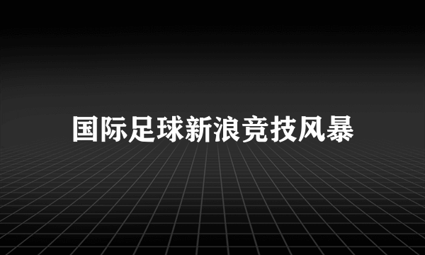 国际足球新浪竞技风暴