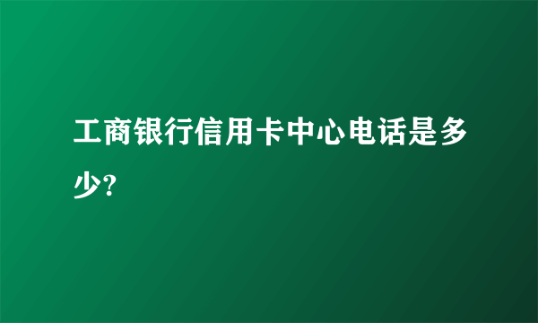 工商银行信用卡中心电话是多少?