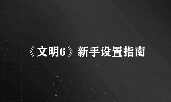 《文明6》新手设置指南