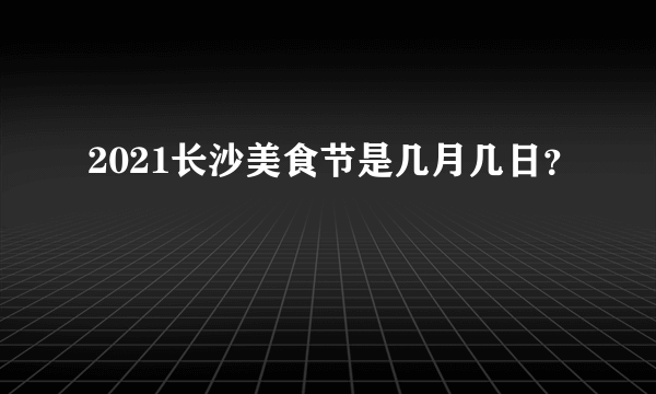 2021长沙美食节是几月几日？